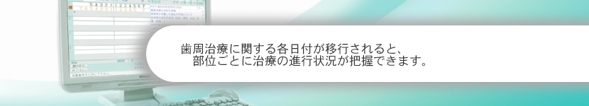 歯周治療に関する各日付が移行されると、部位ごとに治療の進行状況が把握できます。